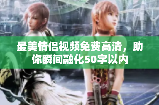 最美情侣视频免费高清，助你瞬间融化50字以内