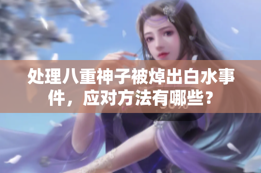 处理八重神子被焯出白水事件，应对方法有哪些？