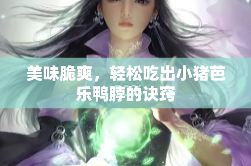 美味脆爽，轻松吃出小猪芭乐鸭脖的诀窍