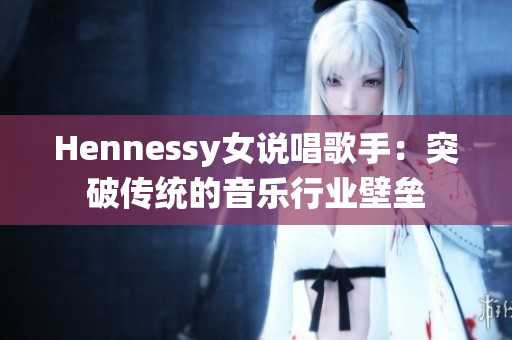 Hennessy女说唱歌手：突破传统的音乐行业壁垒
