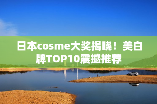 日本cosme大奖揭晓！美白牌TOP10震撼推荐