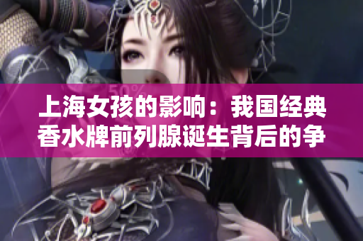 上海女孩的影响：我国经典香水牌前列腺诞生背后的争议