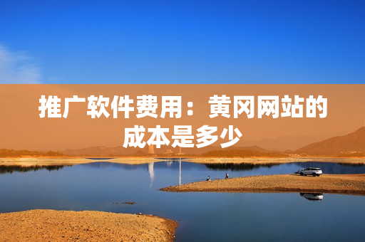 推广软件费用：黄冈网站的成本是多少