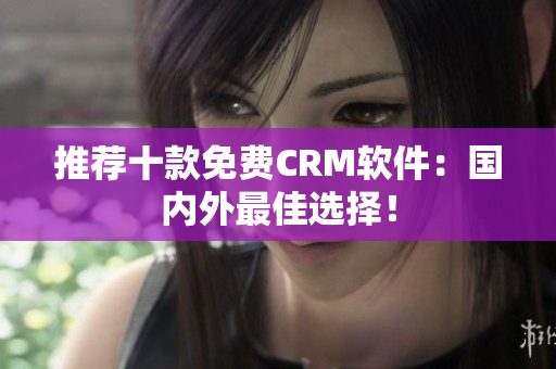 推荐十款免费CRM软件：国内外最佳选择！