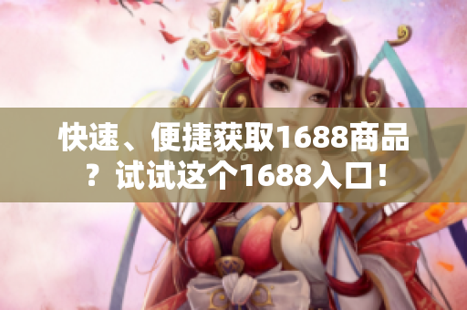 快速、便捷获取1688商品？试试这个1688入口！