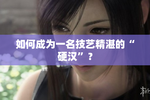 如何成为一名技艺精湛的“硬汉”？