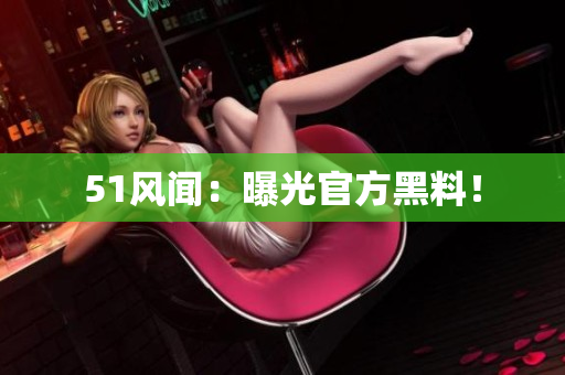 51风闻：曝光官方黑料！
