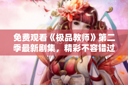 免费观看《极品教师》第二季最新剧集，精彩不容错过！