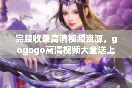 完整收录高清视频资源，gogogo高清视频大全送上