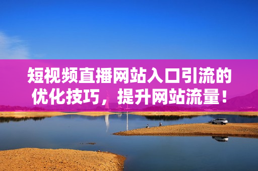 短视频直播网站入口引流的优化技巧，提升网站流量！