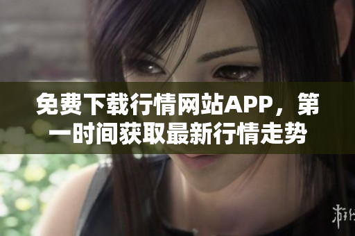 免费下载行情网站APP，第一时间获取最新行情走势