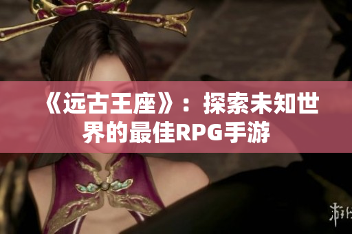 《远古王座》：探索未知世界的最佳RPG手游