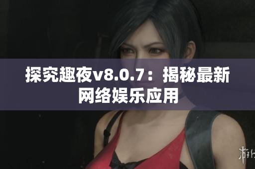 探究趣夜v8.0.7：揭秘最新网络娱乐应用