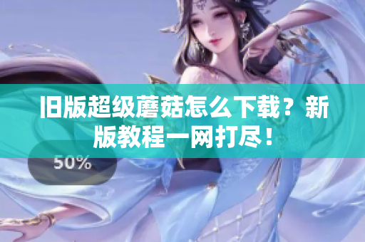 旧版超级蘑菇怎么下载？新版教程一网打尽！