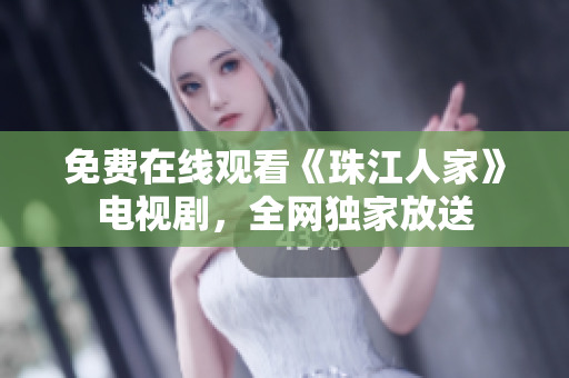 免费在线观看《珠江人家》电视剧，全网独家放送