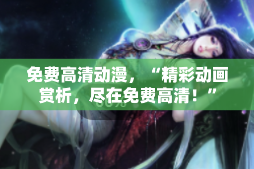 免费高清动漫，“精彩动画赏析，尽在免费高清！”