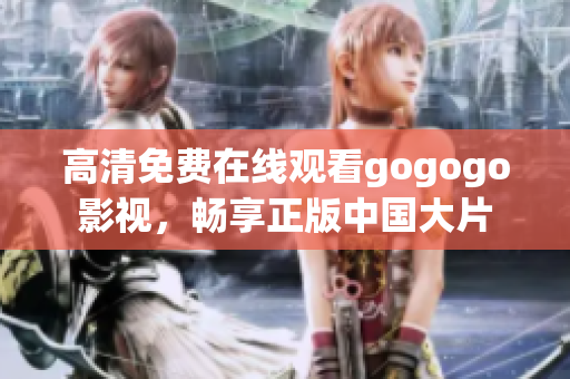 高清免费在线观看gogogo影视，畅享正版中国大片