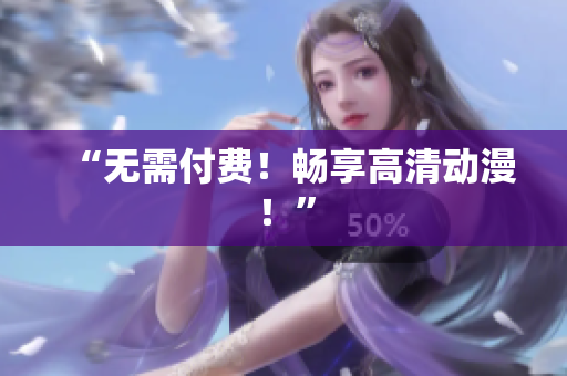 “无需付费！畅享高清动漫！”