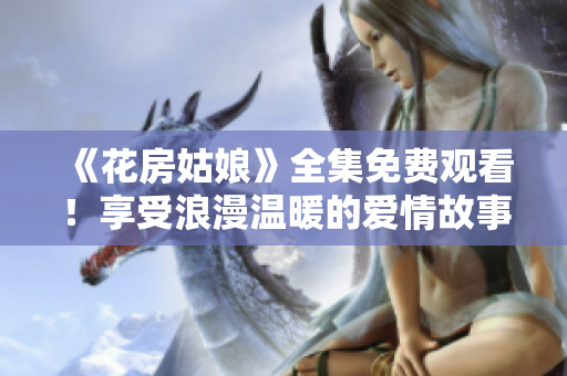 《花房姑娘》全集免费观看！享受浪漫温暖的爱情故事