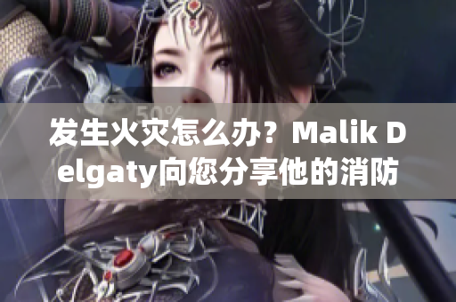 发生火灾怎么办？Malik Delgaty向您分享他的消防员经验