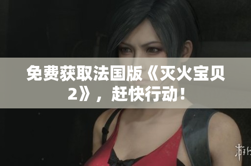 免费获取法国版《灭火宝贝2》，赶快行动！