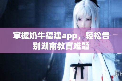 掌握奶牛福建app，轻松告别湖南教育难题