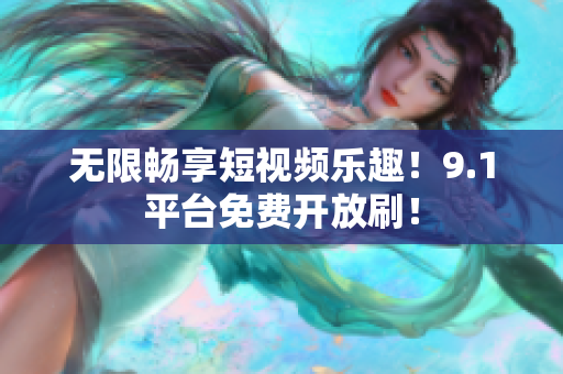 无限畅享短视频乐趣！9.1平台免费开放刷！
