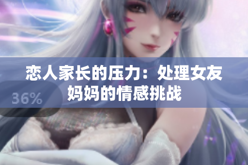 恋人家长的压力：处理女友妈妈的情感挑战