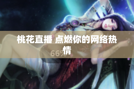 桃花直播 点燃你的网络热情