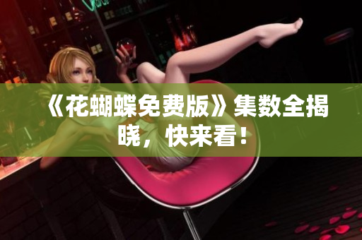 《花蝴蝶免费版》集数全揭晓，快来看！