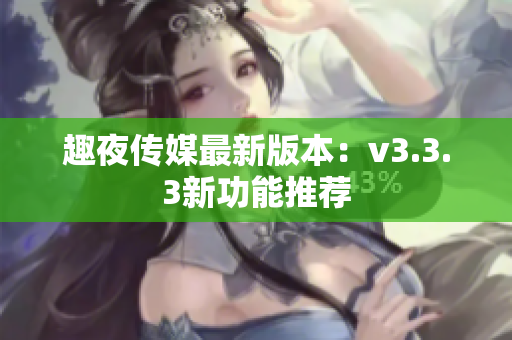 趣夜传媒最新版本：v3.3.3新功能推荐