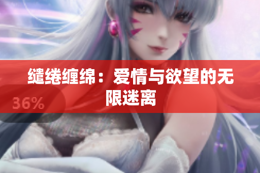 缱绻缠绵：爱情与欲望的无限迷离