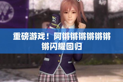 重磅游戏！阿锵锵锵锵锵锵锵闪耀回归