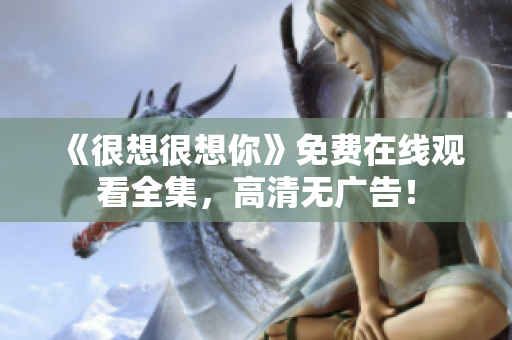 《很想很想你》免费在线观看全集，高清无广告！