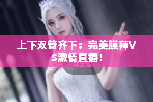 上下双管齐下：完美膜拜VS激情直播！