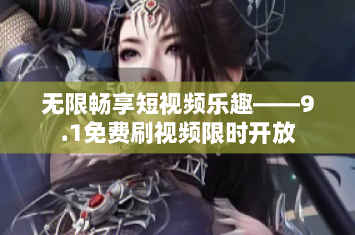 无限畅享短视频乐趣——9.1免费刷视频限时开放