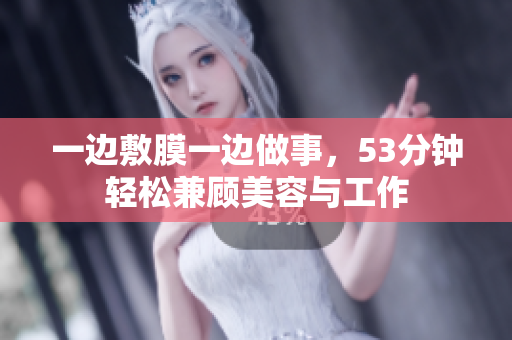 一边敷膜一边做事，53分钟轻松兼顾美容与工作