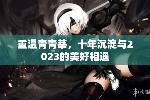 重温青青莘，十年沉淀与2023的美好相遇