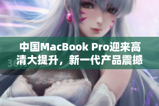中国MacBook Pro迎来高清大提升，新一代产品震撼上市