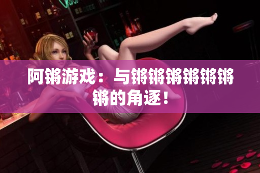 阿锵游戏：与锵锵锵锵锵锵锵的角逐！