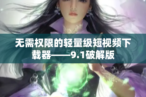 无需权限的轻量级短视频下载器——9.1破解版