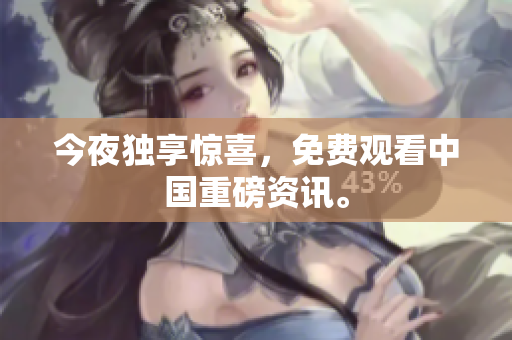 今夜独享惊喜，免费观看中国重磅资讯。