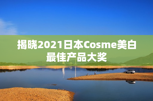 揭晓2021日本Cosme美白最佳产品大奖