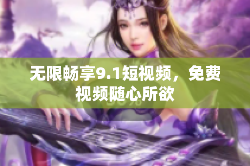 无限畅享9.1短视频，免费视频随心所欲