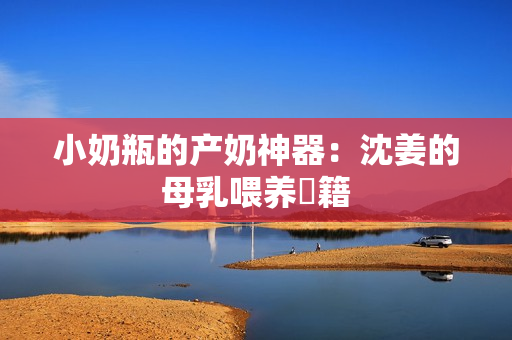 小奶瓶的产奶神器：沈姜的母乳喂养祕籍