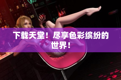 下载天堂！尽享色彩缤纷的世界！