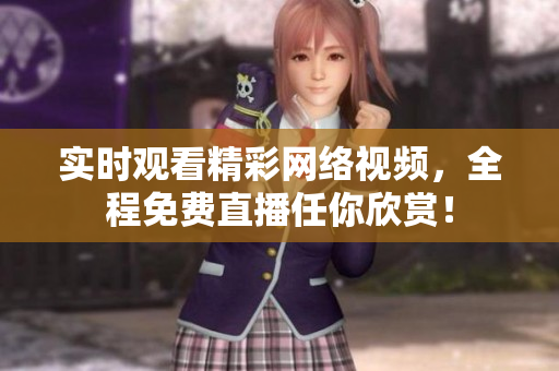 实时观看精彩网络视频，全程免费直播任你欣赏！