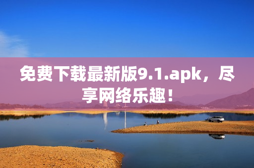 免费下载最新版9.1.apk，尽享网络乐趣！