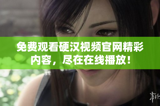 免费观看硬汉视频官网精彩内容，尽在在线播放！