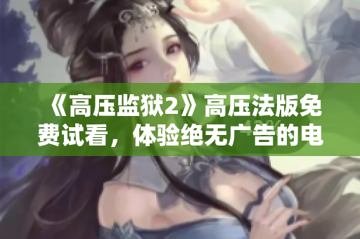 《高压监狱2》高压法版免费试看，体验绝无广告的电视盛宴！